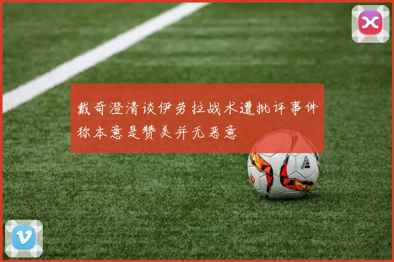 戴奇澄清谈伊劳拉战术遭批评事件称本意是赞美并无恶意