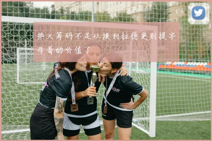 热火筹码不足以换利拉德更别提字母哥的价值了