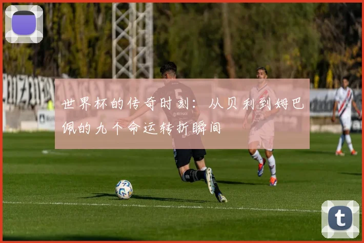 世界杯的传奇时刻：从贝利到姆巴佩的九个命运转折瞬间
