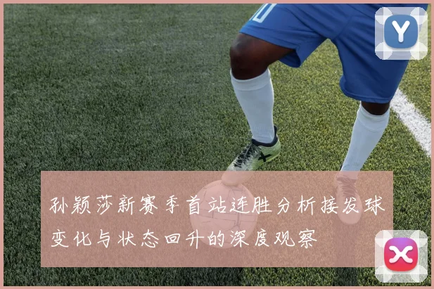 孙颖莎新赛季首站连胜分析接发球变化与状态回升的深度观察