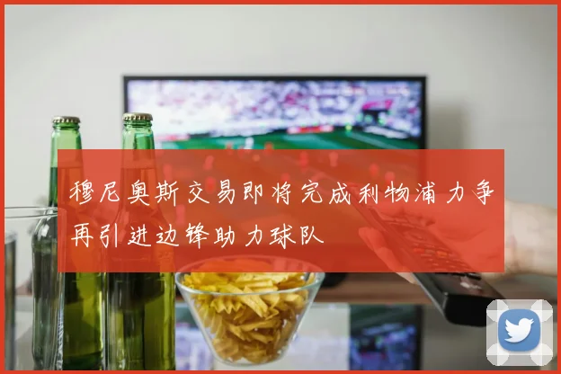 穆尼奥斯交易即将完成利物浦力争再引进边锋助力球队