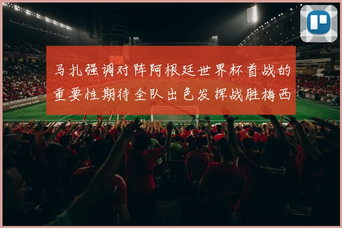 马扎强调对阵阿根廷世界杯首战的重要性期待全队出色发挥战胜梅西