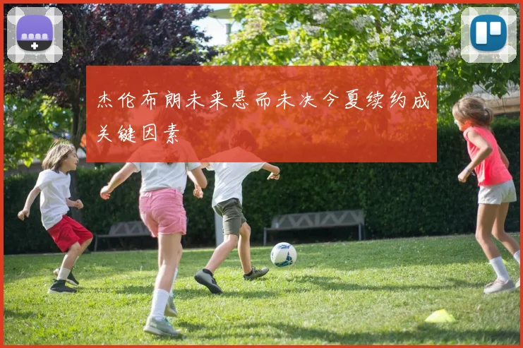 杰伦布朗未来悬而未决今夏续约成关键因素