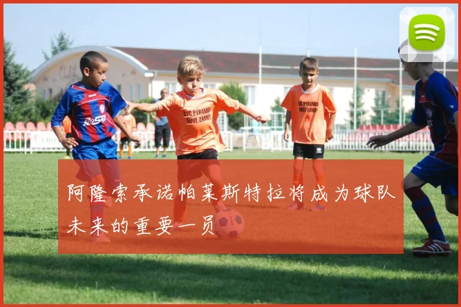 阿隆索承诺帕莱斯特拉将成为球队未来的重要一员
