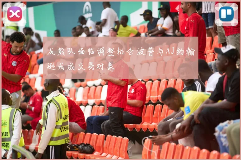灰熊队面临调整机会波普与AJ约翰逊或成交易对象