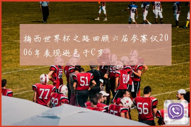 梅西世界杯之路回顾六届参赛仅2006年表现逊色于C罗