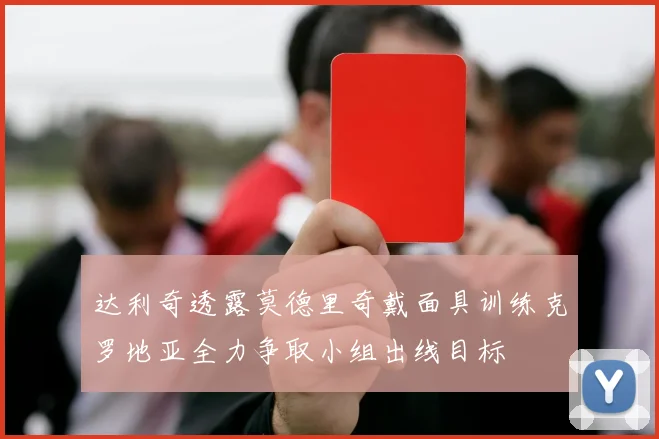 达利奇透露莫德里奇戴面具训练克罗地亚全力争取小组出线目标