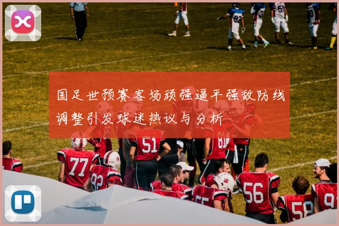 国足世预赛客场顽强逼平强敌防线调整引发球迷热议与分析