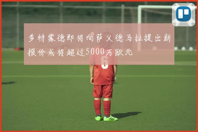 多特蒙德即将向萨义德马拉提出新报价或将超过5000万欧元