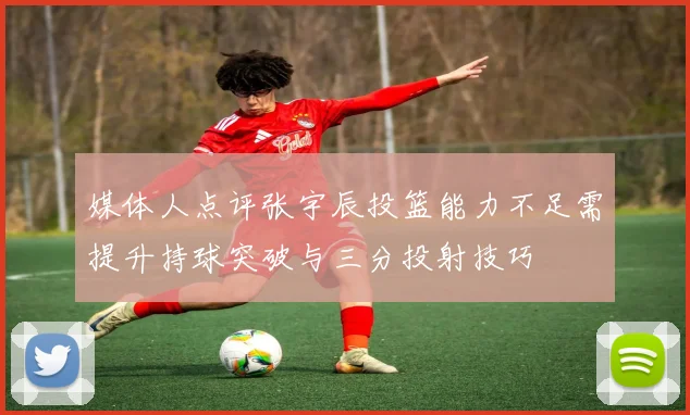 媒体人点评张宇辰投篮能力不足需提升持球突破与三分投射技巧
