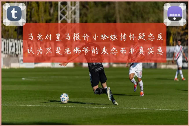 马竞对皇马报价小蜘蛛持怀疑态度认为只是老佛爷的表态而非真实意图