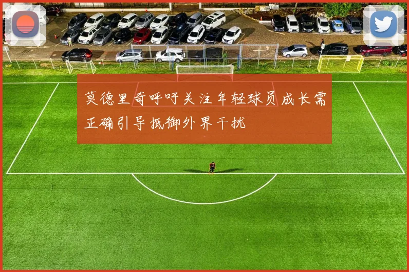 莫德里奇呼吁关注年轻球员成长需正确引导抵御外界干扰