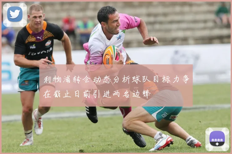 利物浦转会动态分析球队目标力争在截止日前引进两名边锋