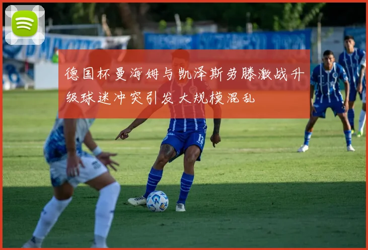 德国杯曼海姆与凯泽斯劳滕激战升级球迷冲突引发大规模混乱