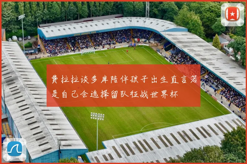 费拉拉谈多库陪伴孩子出生直言若是自己会选择留队征战世界杯