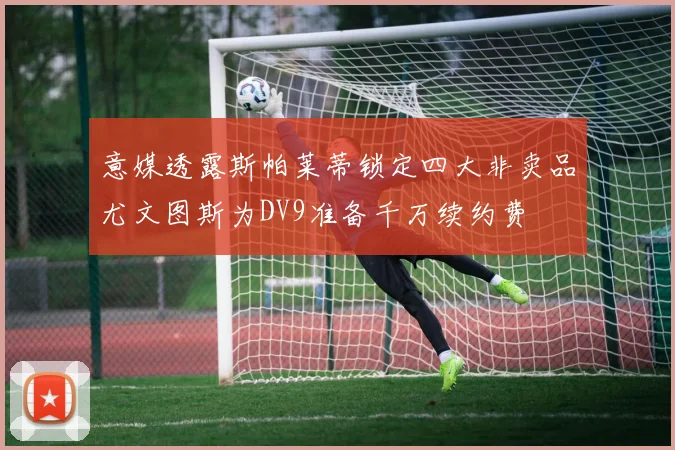 意媒透露斯帕莱蒂锁定四大非卖品尤文图斯为DV9准备千万续约费