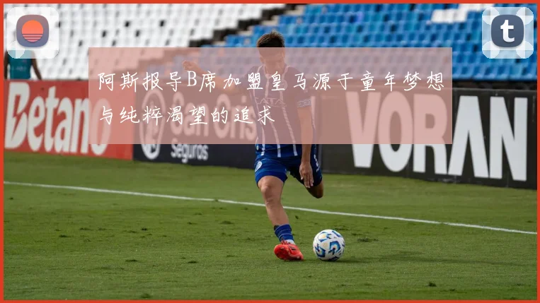阿斯报导B席加盟皇马源于童年梦想与纯粹渴望的追求