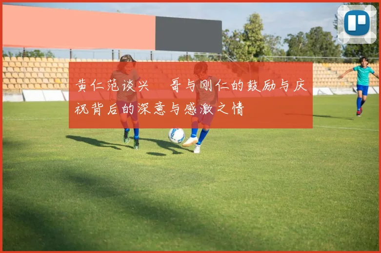 黄仁范谈兴慜哥与刚仁的鼓励与庆祝背后的深意与感激之情