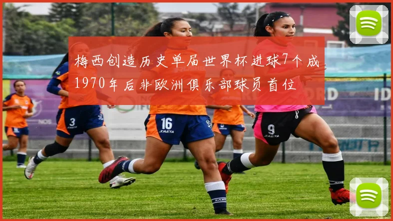 梅西创造历史单届世界杯进球7个成1970年后非欧洲俱乐部球员首位