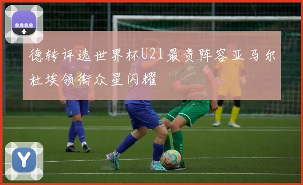 德转评选世界杯U21最贵阵容亚马尔杜埃领衔众星闪耀