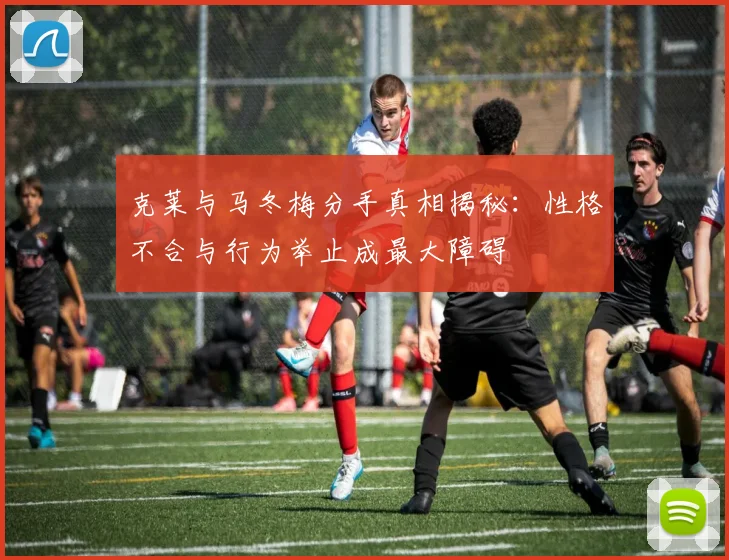 克莱与马冬梅分手真相揭秘：性格不合与行为举止成最大障碍