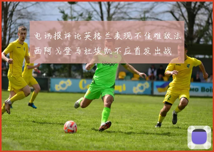 电讯报评论英格兰表现不佳难敌法西阿戈登马杜埃凯不应首发出战