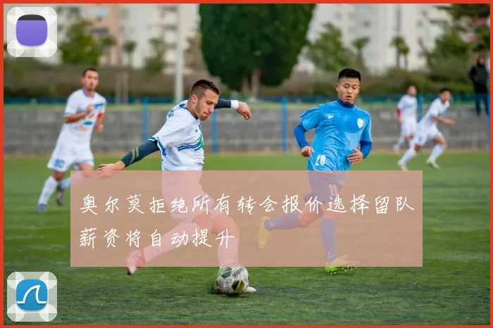 奥尔莫拒绝所有转会报价选择留队薪资将自动提升