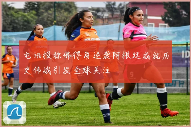 电讯报称佛得角逆袭阿根廷成就历史伟战引发全球关注